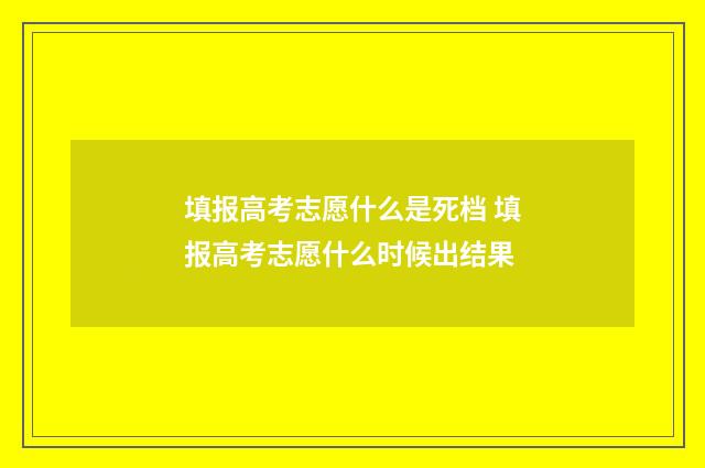 填报高考志愿什么是死档 填报高考志愿什么时候出结果