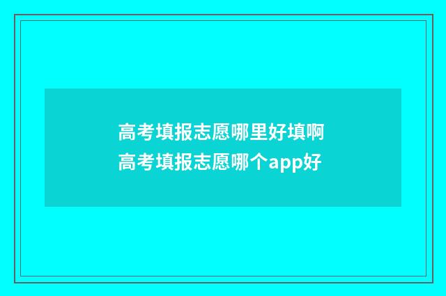 高考填报志愿哪里好填啊 高考填报志愿哪个app好