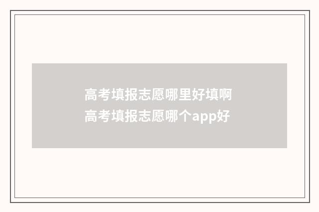 高考填报志愿哪里好填啊 高考填报志愿哪个app好