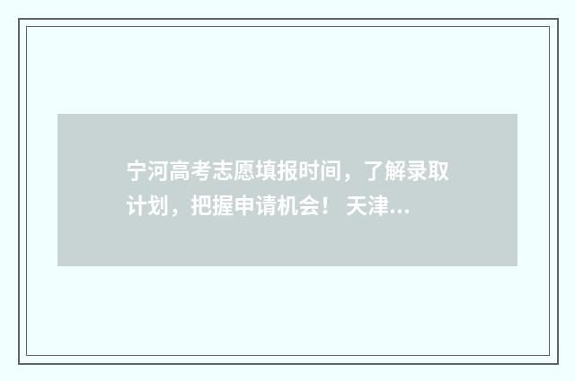 宁河高考志愿填报时间，了解录取计划，把握申请机会！ 天津宁河高考状元