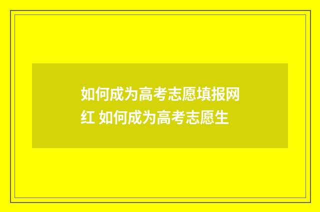 如何成为高考志愿填报网红 如何成为高考志愿生