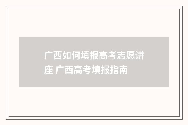 广西如何填报高考志愿讲座 广西高考填报指南