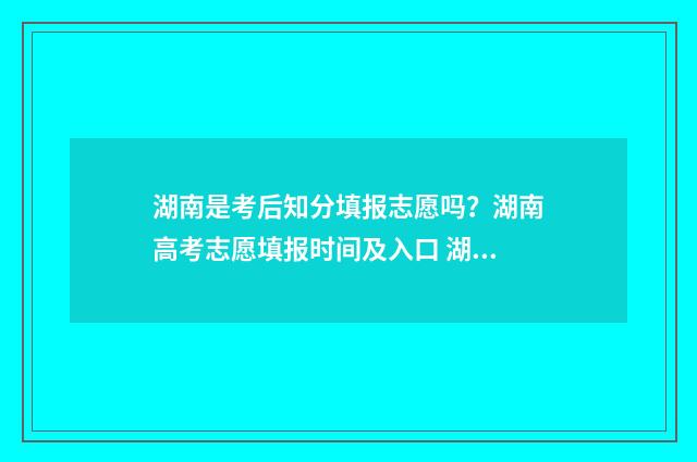 湖南是考后知分填报志愿吗？湖南高考志愿填报时间及入口 湖南考生什么时候查分