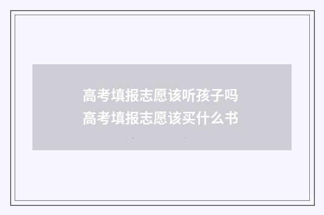 高考填报志愿该听孩子吗 高考填报志愿该买什么书