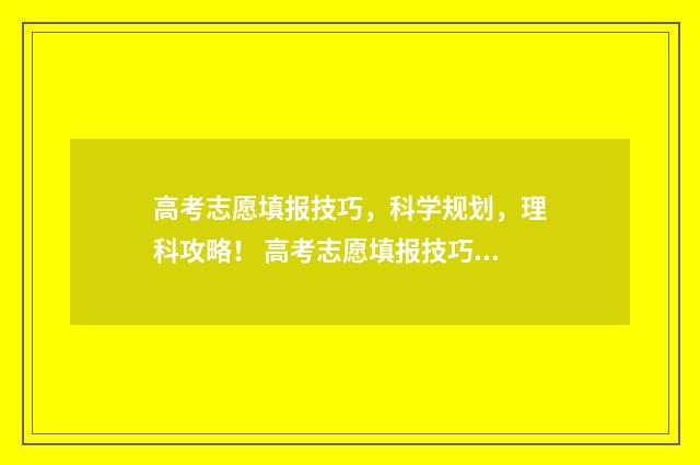 高考志愿填报技巧，科学规划，理科攻略！ 高考志愿填报技巧张雪峰