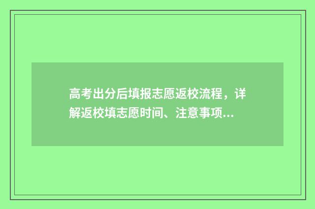 高考出分后填报志愿返校流程，详解返校填志愿时间、注意事项和流程 高考出分以后流程