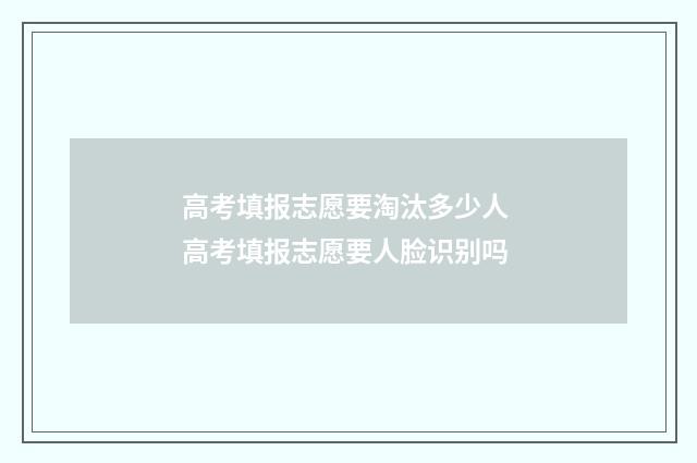 高考填报志愿要淘汰多少人 高考填报志愿要人脸识别吗