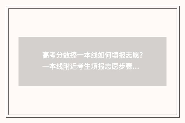 高考分数擦一本线如何填报志愿？一本线附近考生填报志愿步骤分享 高考考到一本成绩算好吗