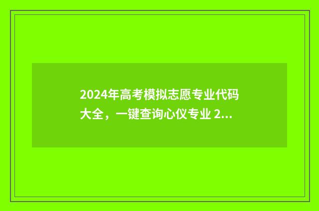 2024年高考模拟志愿专业代码大全，一键查询心仪专业 2024年高考模拟信息卷