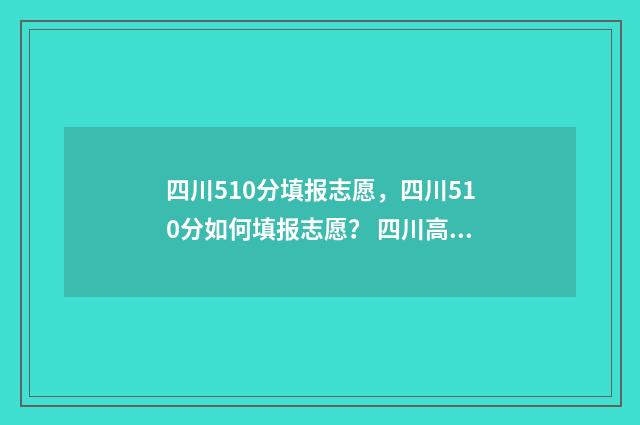 四川510分填报志愿，四川510分如何填报志愿？ 四川高考510分是什么水平