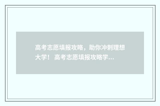 高考志愿填报攻略，助你冲刺理想大学！ 高考志愿填报攻略学校