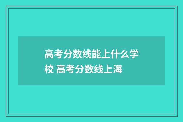高考分数线能上什么学校 高考分数线上海