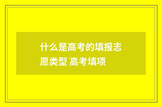 什么是高考的填报志愿类型 高考填项