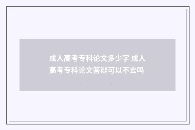 成人高考专科论文多少字 成人高考专科论文答辩可以不去吗