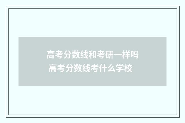 高考分数线和考研一样吗 高考分数线考什么学校
