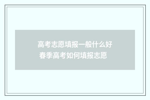 高考志愿填报一般什么好 春季高考如何填报志愿