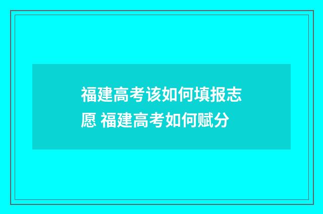福建高考该如何填报志愿 福建高考如何赋分