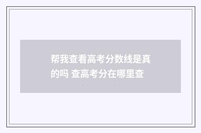 帮我查看高考分数线是真的吗 查高考分在哪里查
