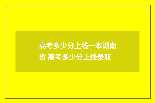 高考多少分上线一本湖南省 高考多少分上线录取