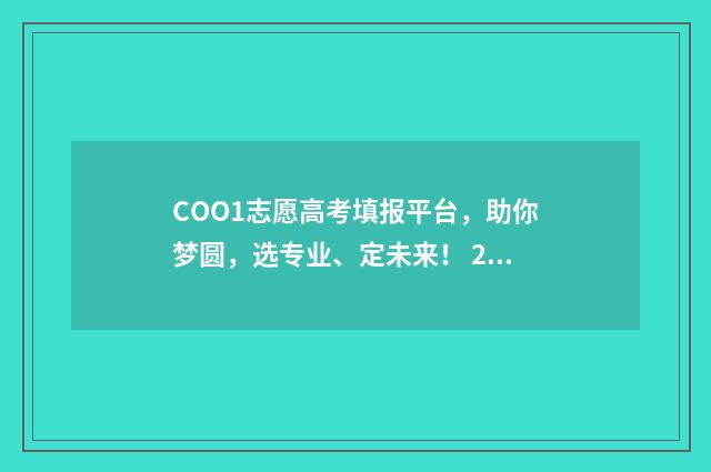 COO1志愿高考填报平台，助你梦圆，选专业、定未来！ 2021年高考志愿该怎么填
