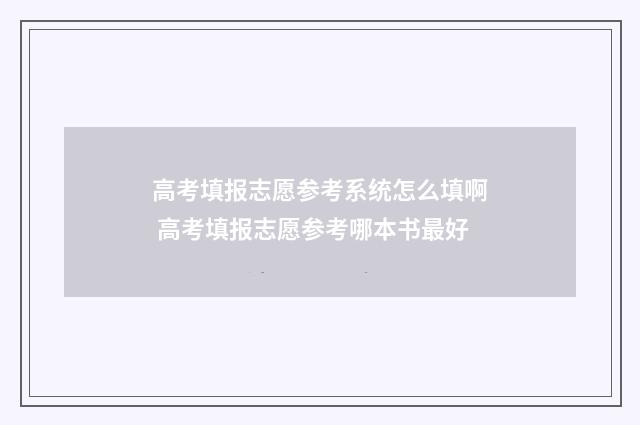 高考填报志愿参考系统怎么填啊 高考填报志愿参考哪本书最好