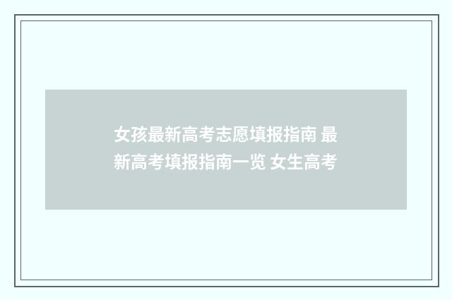 女孩最新高考志愿填报指南 最新高考填报指南一览 女生高考