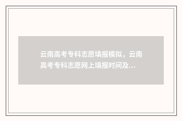 云南高考专科志愿填报模拟，云南高考专科志愿网上填报时间及入口 云南高考专科志愿可以填几个学校