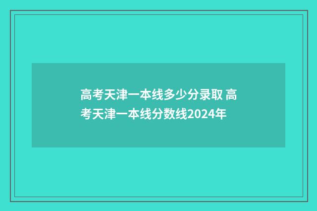 高考天津一本线多少分录取 高考天津一本线分数线2024年