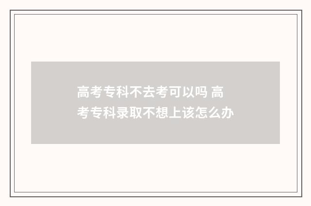 高考专科不去考可以吗 高考专科录取不想上该怎么办