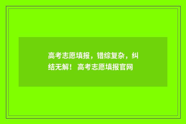高考志愿填报，错综复杂，纠结无解！ 高考志愿填报官网