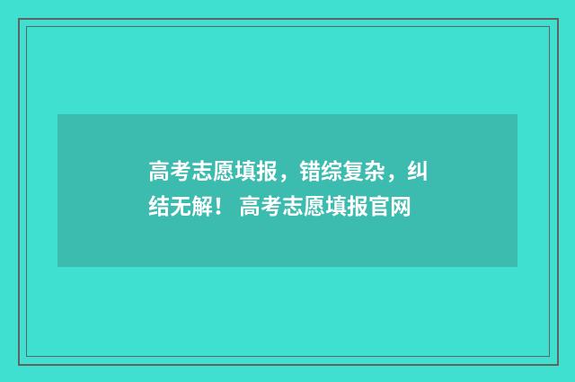 高考志愿填报，错综复杂，纠结无解！ 高考志愿填报官网