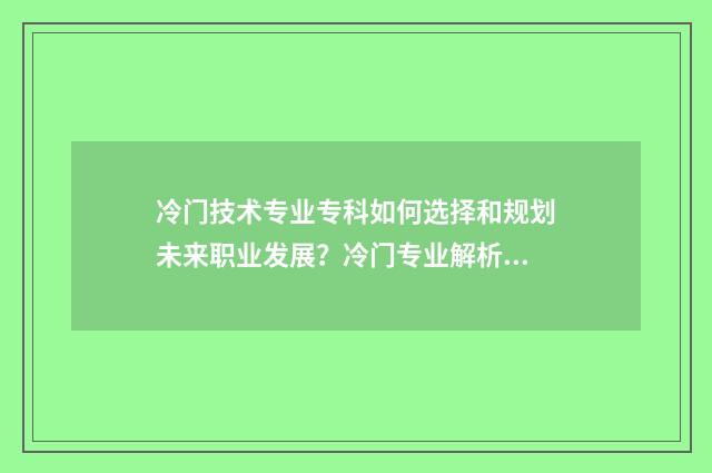 冷门技术专业专科如何选择和规划未来职业发展？冷门专业解析与就业前景展望 冷门技术工都有哪些