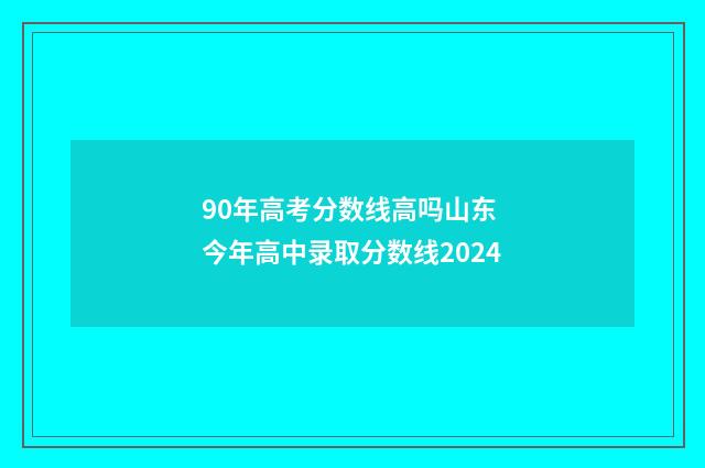 90年高考分数线高吗山东 今年高中录取分数线2024