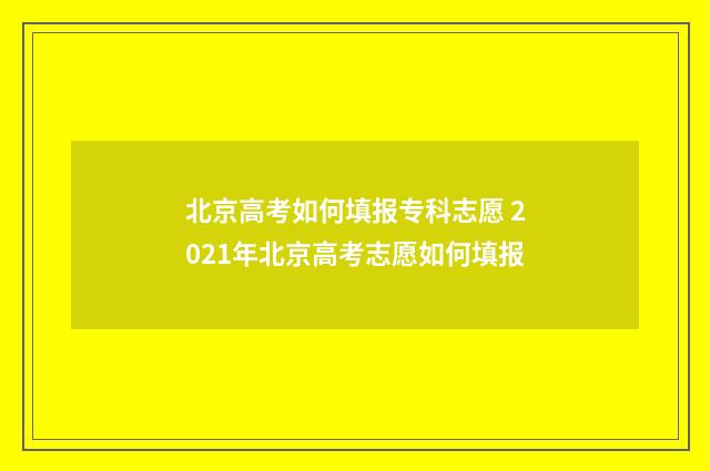 北京高考如何填报专科志愿 2021年北京高考志愿如何填报