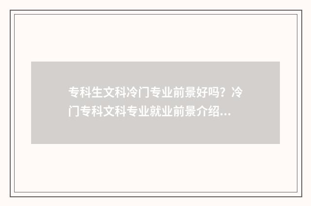 专科生文科冷门专业前景好吗？冷门专科文科专业就业前景介绍 专科适合文科生的专业