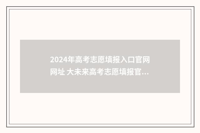 2024年高考志愿填报入口官网网址 大未来高考志愿填报官网