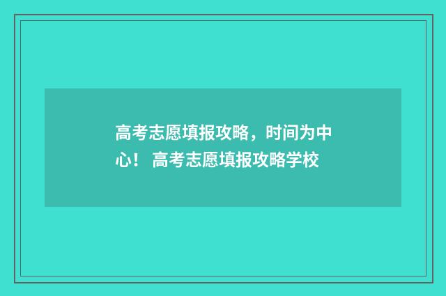 高考志愿填报攻略，时间为中心！ 高考志愿填报攻略学校