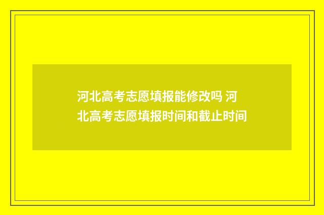 河北高考志愿填报能修改吗 河北高考志愿填报时间和截止时间