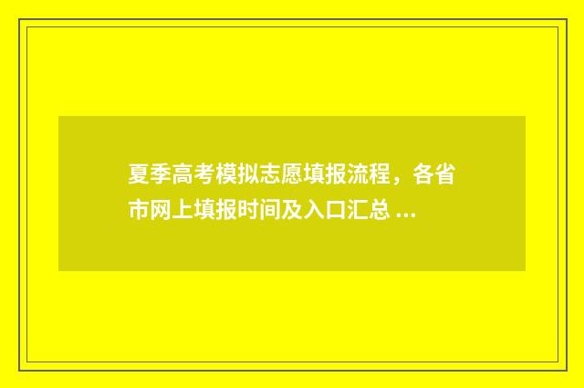 夏季高考模拟志愿填报流程，各省市网上填报时间及入口汇总 夏季高考考什么内容