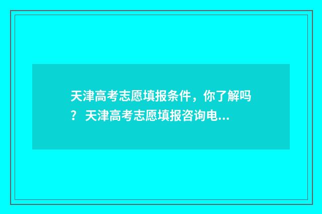 天津高考志愿填报条件，你了解吗？ 天津高考志愿填报咨询电话