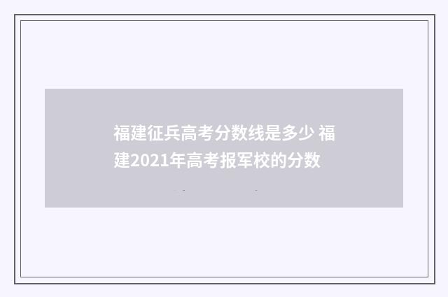 福建征兵高考分数线是多少 福建2021年高考报军校的分数