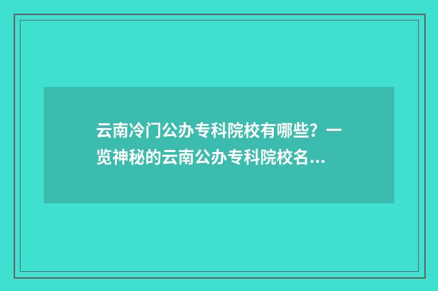 云南冷门公办专科院校有哪些？一览神秘的云南公办专科院校名单 云南冷门公办专科院校