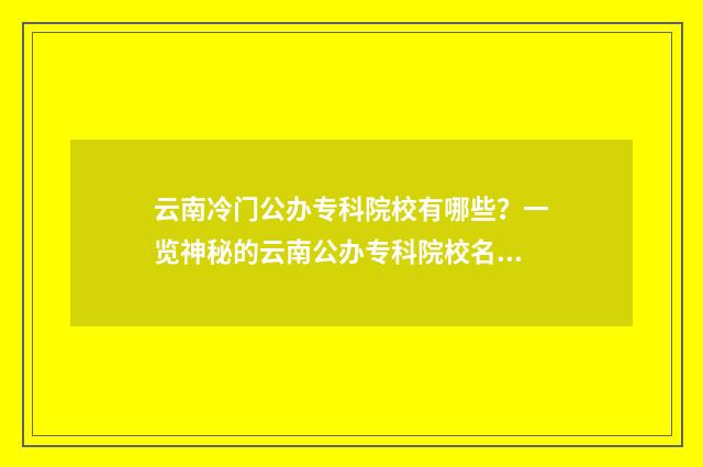云南冷门公办专科院校有哪些？一览神秘的云南公办专科院校名单 云南冷门公办专科院校