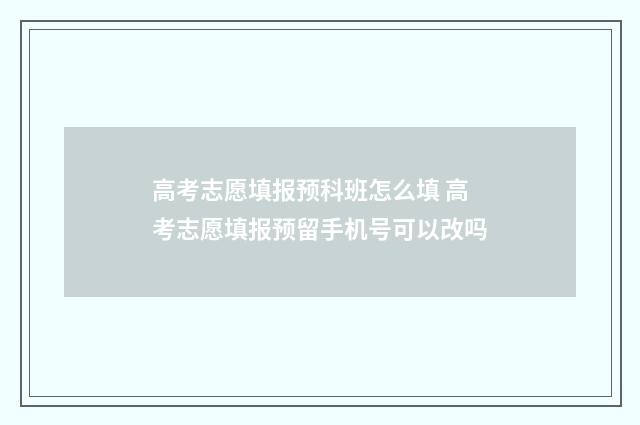 高考志愿填报预科班怎么填 高考志愿填报预留手机号可以改吗