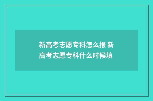 新高考志愿专科怎么报 新高考志愿专科什么时候填