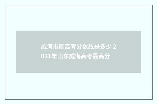 威海市区高考分数线是多少 2021年山东威海高考最高分