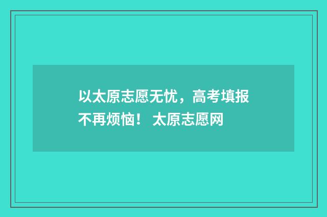 以太原志愿无忧，高考填报不再烦恼！ 太原志愿网