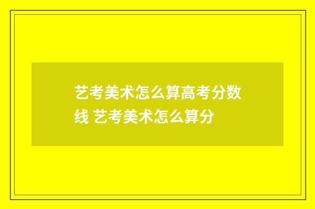 艺考美术怎么算高考分数线 艺考美术怎么算分