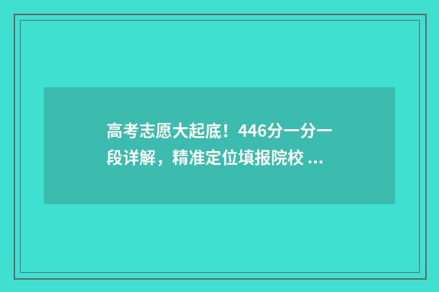 高考志愿大起底！446分一分一段详解，精准定位填报院校 高考志愿行