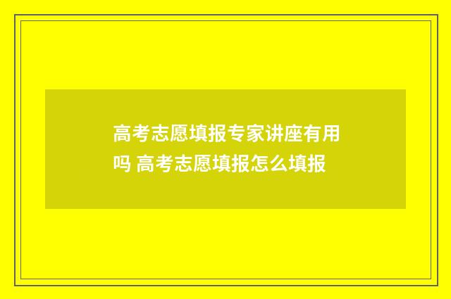 高考志愿填报专家讲座有用吗 高考志愿填报怎么填报